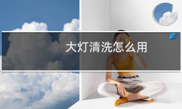 大灯清洗怎么用 - 汽车大灯内部清洗