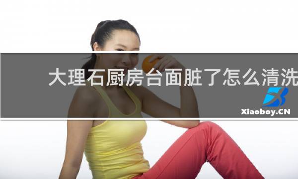 大理石厨房台面脏了怎么清洗 - 大理石台面污渍怎么清洗