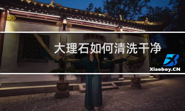 大理石如何清洗干净 - 用什么洗大理石最干净