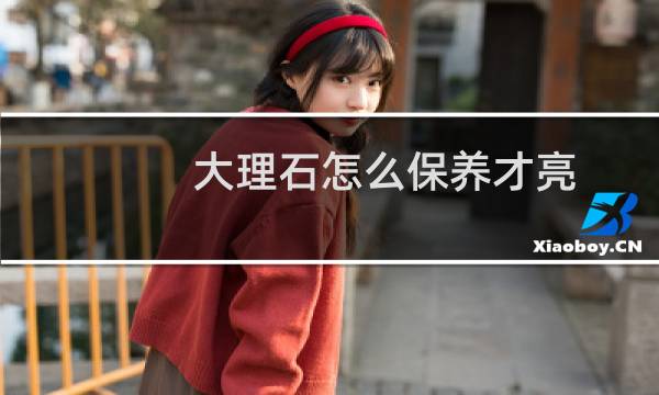 大理石怎么保养才亮 - 让大理石发亮小妙招