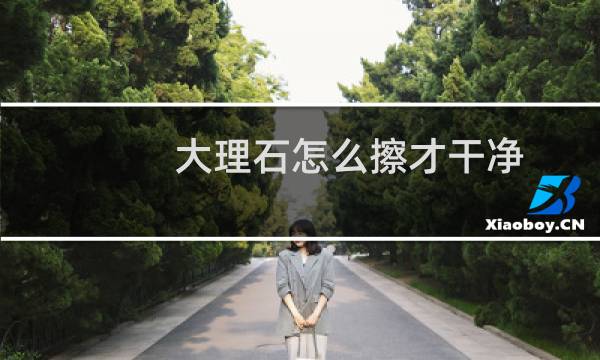 大理石怎么擦才干净 - 把大理石擦干净又亮的小窍门