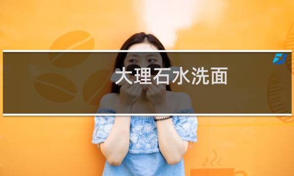 大理石水洗面 - 淋浴房大理石酸洗面优缺点