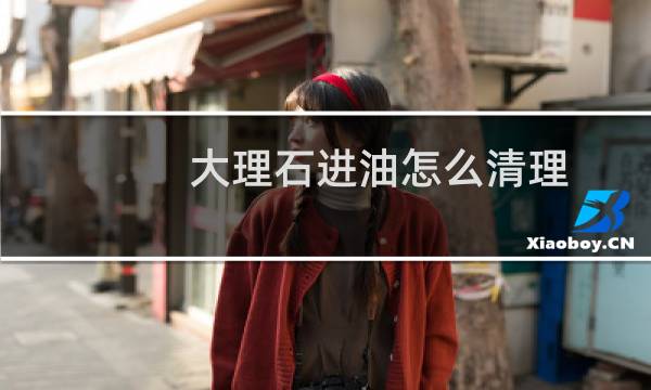 大理石进油怎么清理 - 小妙招大理石侵油了