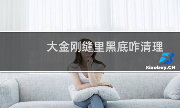 大金刚缝里黑底咋清理 - 金刚缝隙黑色刷不掉