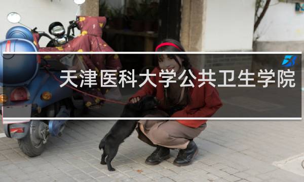 天津医科大学公共卫生学院 - 天津医科大学公共卫生学院研究生