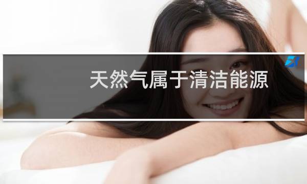天然气属于清洁能源 - 天然气是环保能源吗