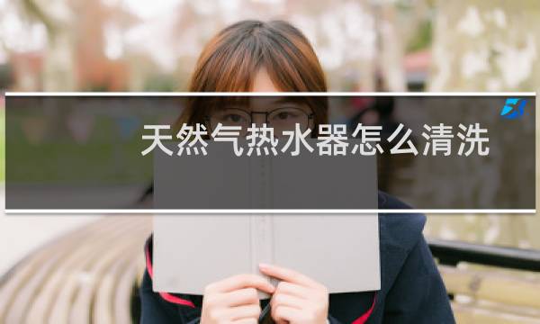 天然气热水器怎么清洗 - 燃气热水器怎么清洗