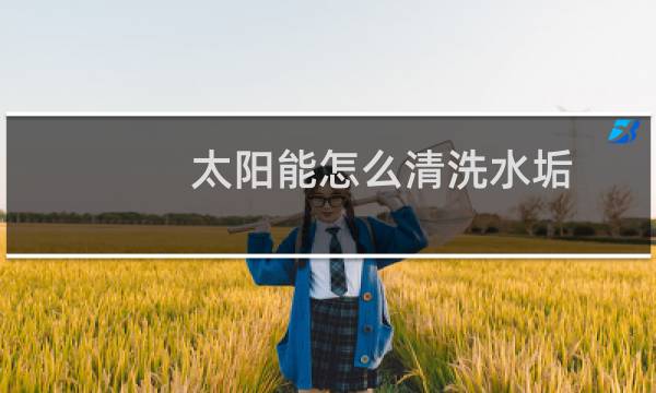 太阳能怎么清洗水垢 - 不拆太阳能水垢清除妙招