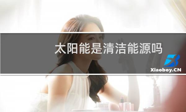 太阳能是清洁能源吗 - 太阳能电池厂累吗