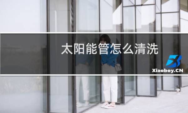 太阳能管怎么清洗 - 太阳能自己能清洗吗