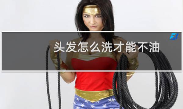 头发怎么洗才能不油 - 用什么洗头不出有