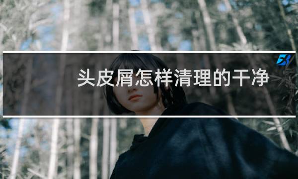 头皮屑怎样清理的干净 - 怎么正确洗头没有头皮屑