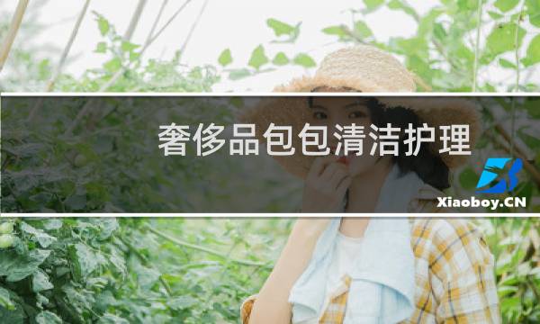 奢侈品包包清洁护理 - 奢侈品包包自己保养方式