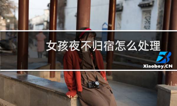 女孩夜不归宿怎么处理 - 17岁女儿夜不归宿怎么办