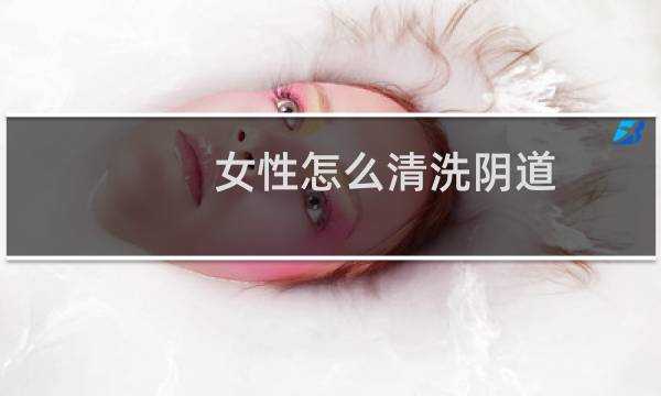 女性怎么清洗阴道 - 女生洗下边该怎么洗