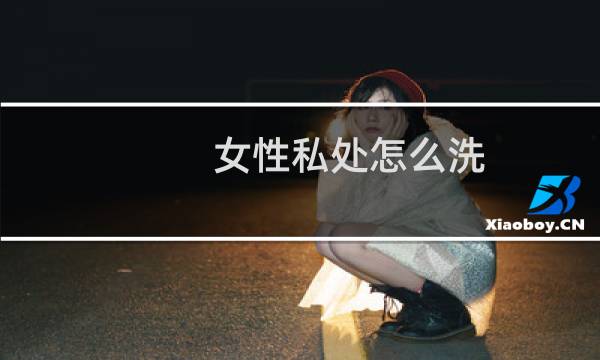 女性私处怎么洗 - 如何正确清洗私护