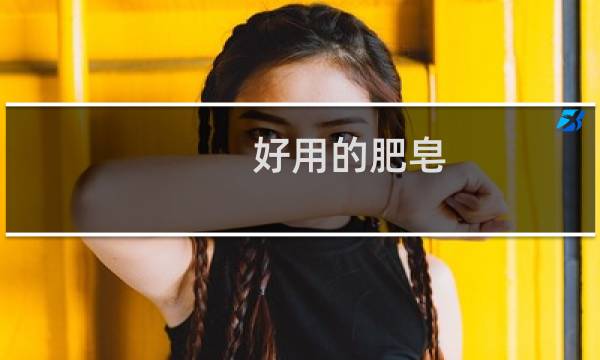 好用的肥皂 - 哪个牌子肥皂洗衣干净