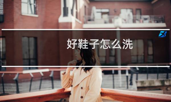 好鞋子怎么洗 - 品牌鞋怎么洗不伤鞋