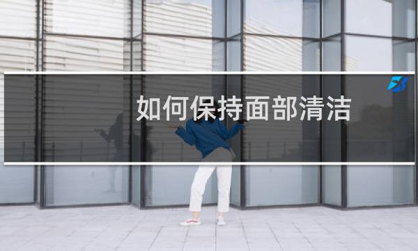 如何保持面部清洁 - 脸部如何清洁