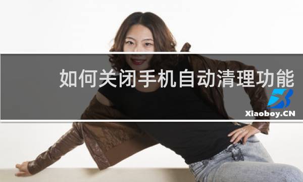 如何关闭手机自动清理功能 - 手机桌面一直跳出自动清理