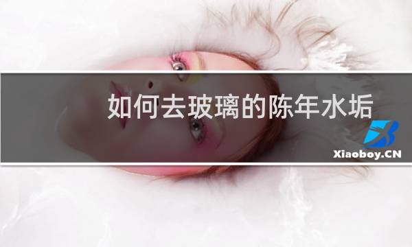如何去玻璃的陈年水垢 - 陈年玻璃水垢怎样清理