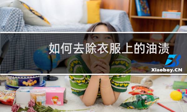 如何去除衣服上的油渍 - 已经干了的油渍怎么去除