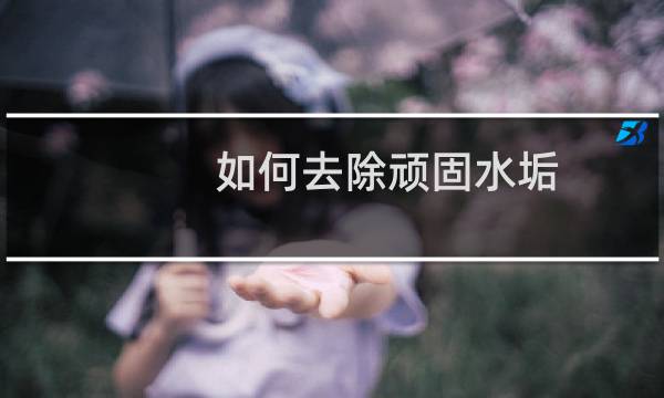 如何去除顽固水垢 - 去除顽固水垢