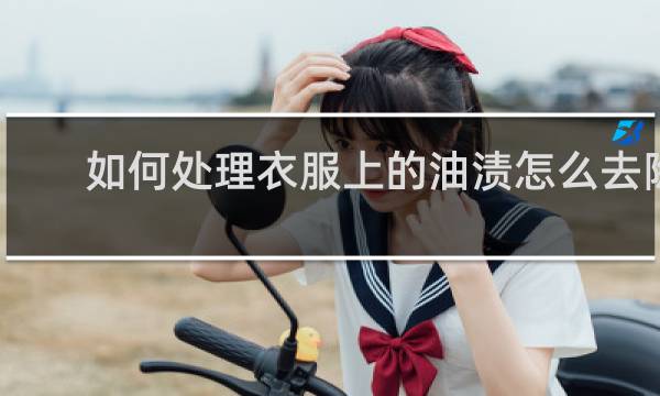 如何处理衣服上的油渍怎么去除 - 已经干了的油渍怎么去除
