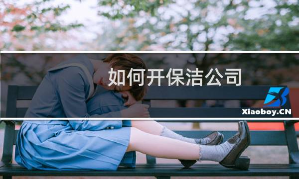 如何开保洁公司 - 个人保洁公司该怎么做