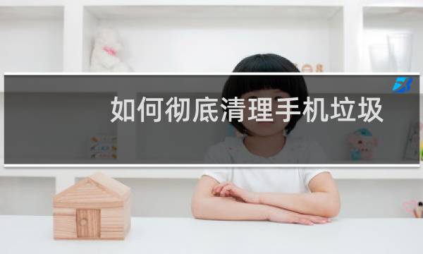 如何彻底清理手机垃圾 - 如何彻底清理手机华为垃圾
