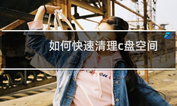 如何快速清理c盘空间 - 怎么快速清理c盘
