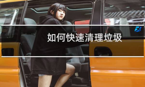 如何快速清理垃圾 - 快速清理垃圾方法