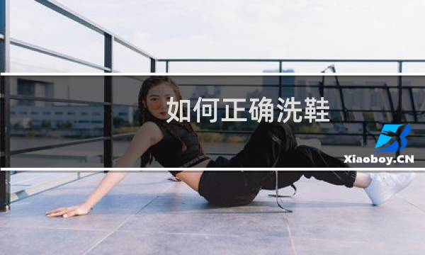 如何正确洗鞋 - 清洗鞋子的步骤