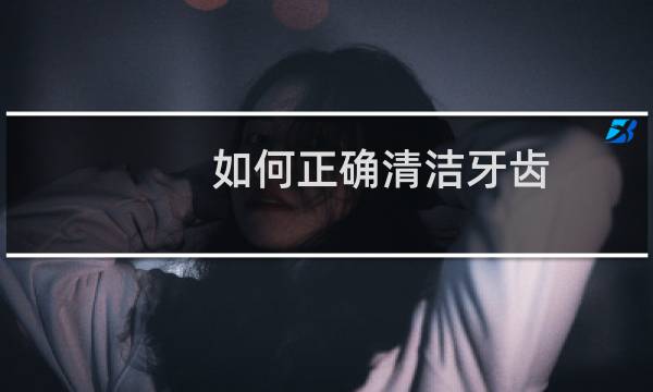 如何正确清洁牙齿 - 牙齿日常清洁