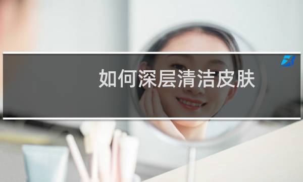 如何深层清洁皮肤 - 自己怎么给皮肤做深层清洁