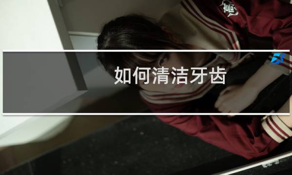 如何清洁牙齿 - 如何正确清洁牙齿