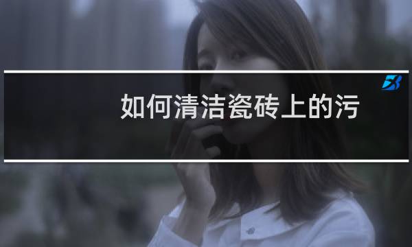 如何清洁瓷砖上的污 - 瓷砖上的时间久污渍怎样清洗