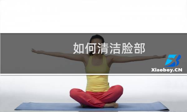 如何清洁脸部 - 脸部怎么能清洁干净