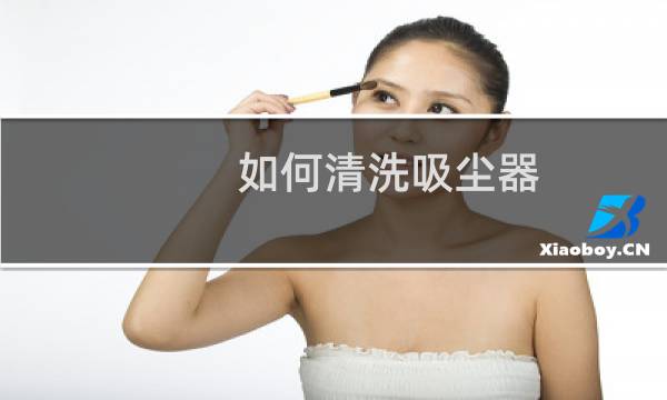 如何清洗吸尘器 - 吸尘器的滚刷怎么清理