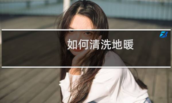 如何清洗地暖 - 地暖管道怎么清洗