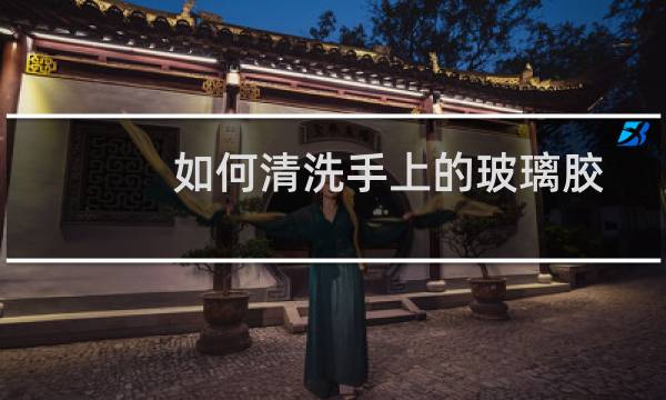 如何清洗手上的玻璃胶 - 手上的玻璃胶怎么去除