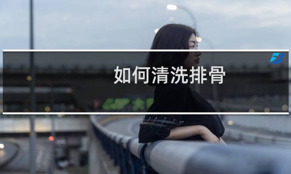 如何清洗排骨 - 清洗排骨最正确的方法