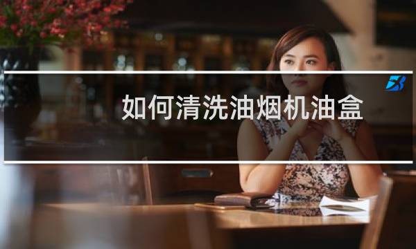 如何清洗油烟机油盒 - 油烟机储油盒小妙招