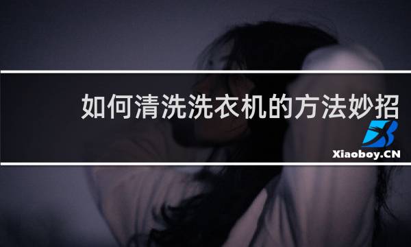 如何清洗洗衣机的方法妙招 - 最简单的洗衣机清洗法
