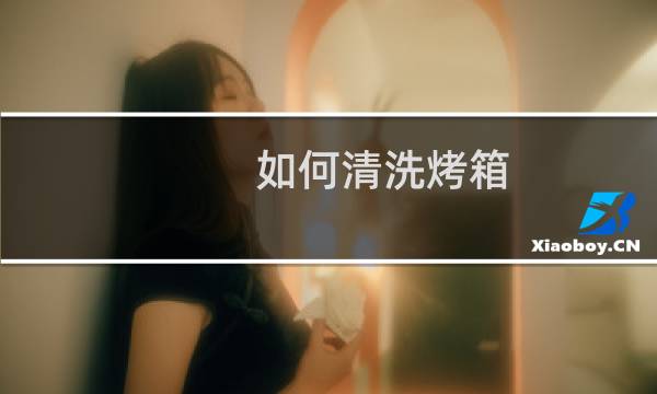 如何清洗烤箱 - 烤箱顶部重度油污怎么清洗