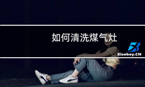 如何清洗煤气灶 - 燃气灶怎么清洁
