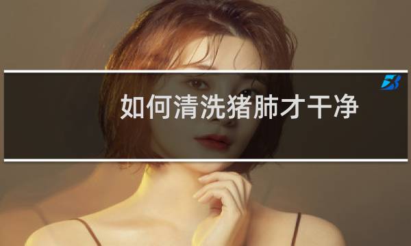 如何清洗猪肺才干净 - 怎样洗猪肺最快最干净的窍门