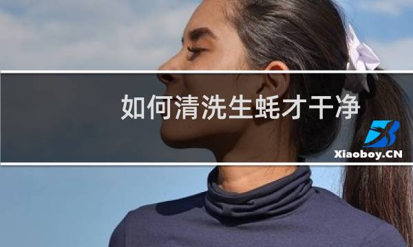 如何清洗生蚝才干净 - 小生蚝怎么处理干净