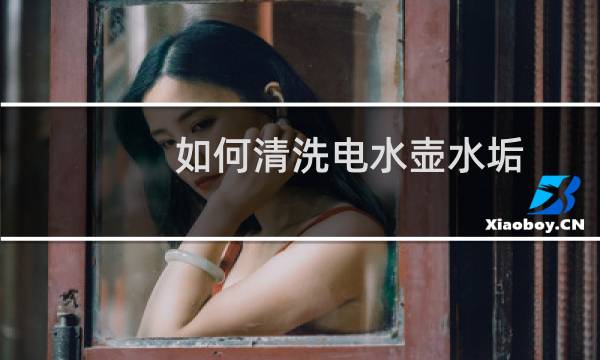 如何清洗电水壶水垢 - 烧水壶怎样去水垢最简单方法