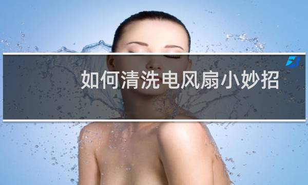 如何清洗电风扇小妙招 - 立式圆柱电风扇怎么清洗